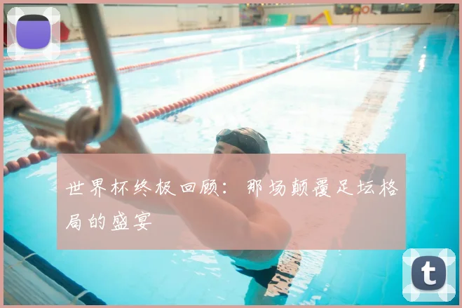 世界杯终极回顾:那场颠覆足坛格局的盛宴