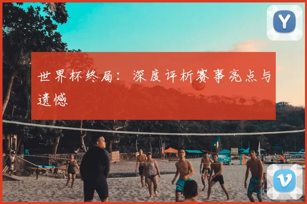 世界杯终局:深度评析赛事亮点与遗憾