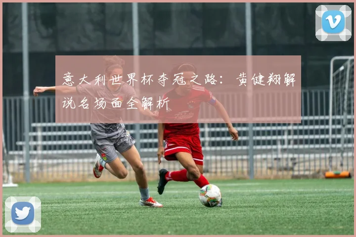 意大利世界杯夺冠之路:黄健翔解说名场面全解析