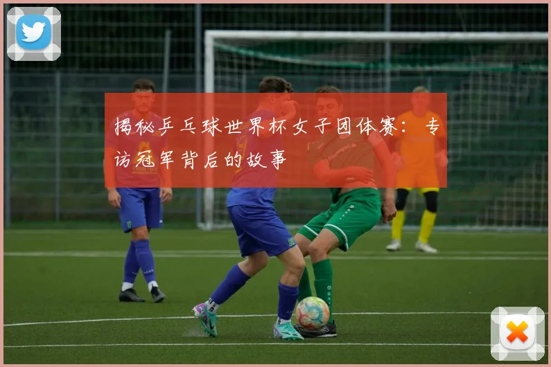揭秘乒乓球世界杯女子团体赛：专访冠军背后的故事