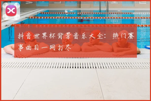抖音世界杯背景音乐大全:热门赛事曲目一网打尽