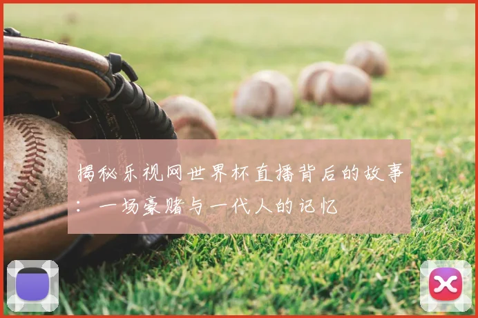 揭秘乐视网世界杯直播背后的故事：一场豪赌与一代人的记忆