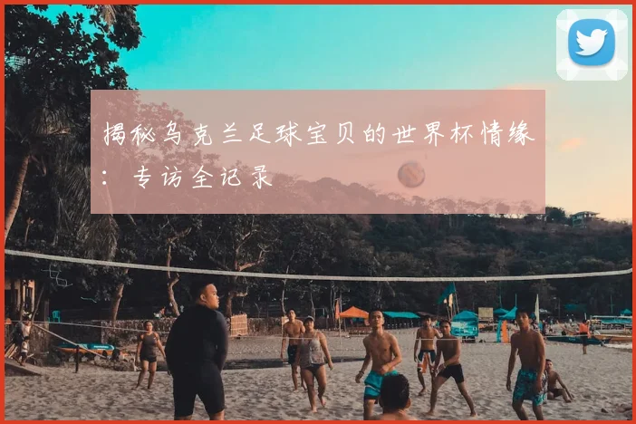 揭秘乌克兰足球宝贝的世界杯情缘：专访全记录
