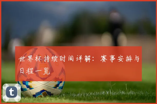 世界杯持续时间详解:赛事安排与日程一览