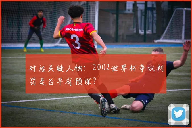 对话关键人物:2002世界杯争议判罚是否早有预谋?