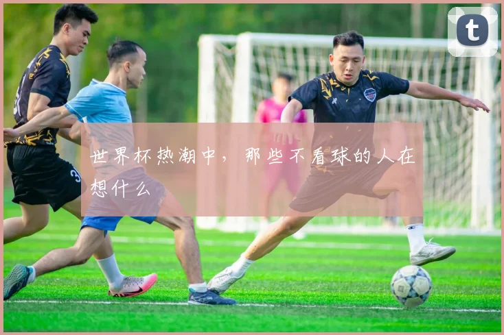 世界杯热潮中，那些不看球的人在想什么