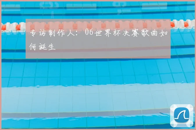 专访制作人:06世界杯决赛歌曲如何诞生