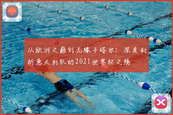 从欧洲之巅到无缘卡塔尔：深度剖析意大利队的2021世界杯之殇