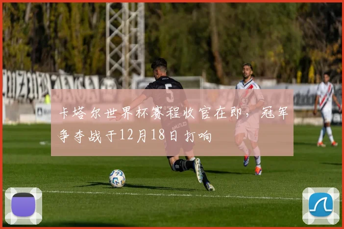 卡塔尔世界杯赛程收官在即，冠军争夺战于12月18日打响