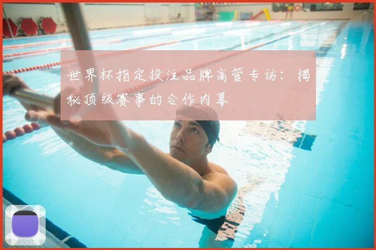 世界杯指定投注品牌高管专访:揭秘顶级赛事的合作内幕