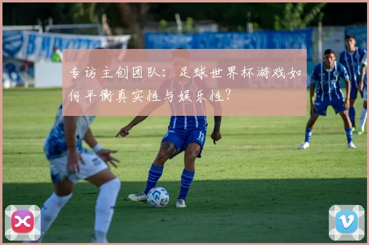 专访主创团队:足球世界杯游戏如何平衡真实性与娱乐性?