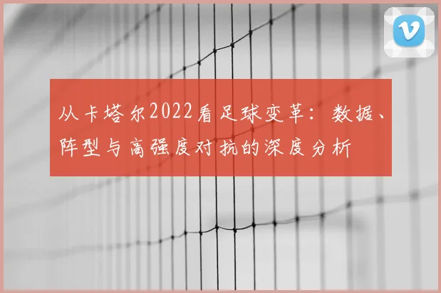 从卡塔尔2022看足球变革：数据、阵型与高强度对抗的深度分析