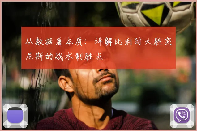 从数据看本质:详解比利时大胜突尼斯的战术制胜点