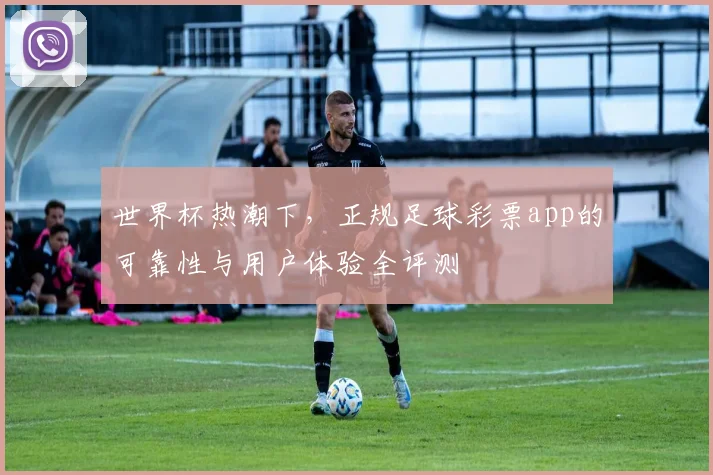 世界杯热潮下，正规足球彩票app的可靠性与用户体验全评测