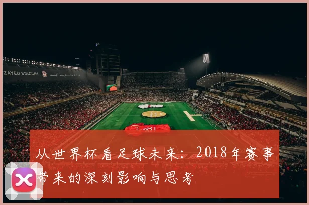从世界杯看足球未来:2018年赛事带来的深刻影响与思考
