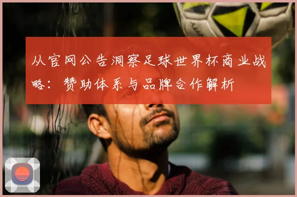 从官网公告洞察足球世界杯商业战略:赞助体系与品牌合作解析