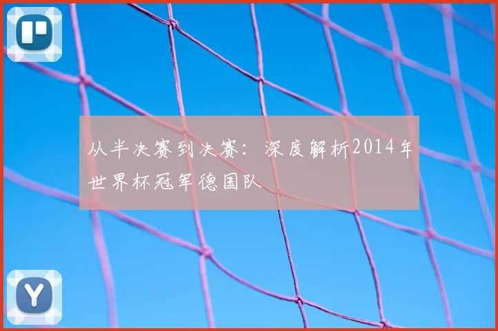 从半决赛到决赛：深度解析2014年世界杯冠军德国队