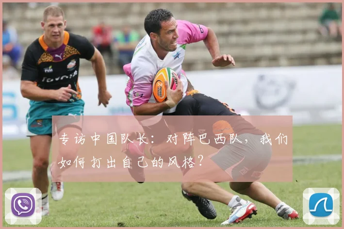 专访中国队长:对阵巴西队,我们如何打出自己的风格?