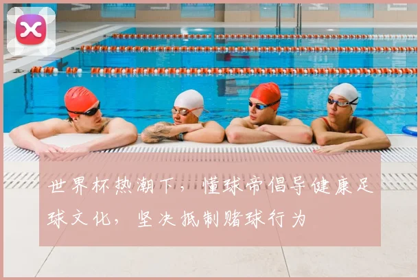世界杯热潮下,懂球帝倡导健康足球文化,坚决抵制赌球行为