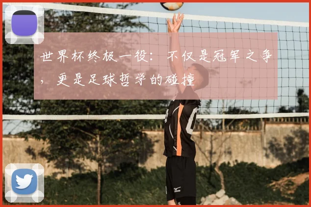 世界杯终极一役:不仅是冠军之争,更是足球哲学的碰撞