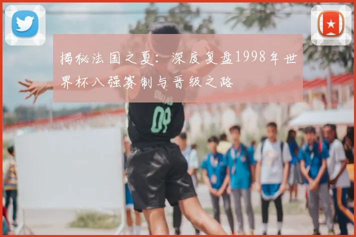 揭秘法国之夏:深度复盘1998年世界杯八强赛制与晋级之路