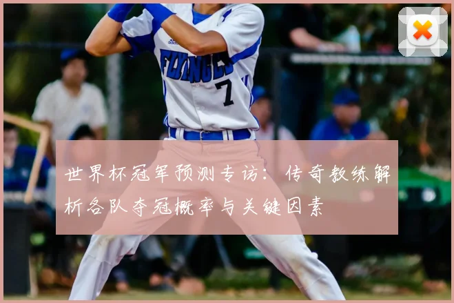 世界杯冠军预测专访:传奇教练解析各队夺冠概率与关键因素