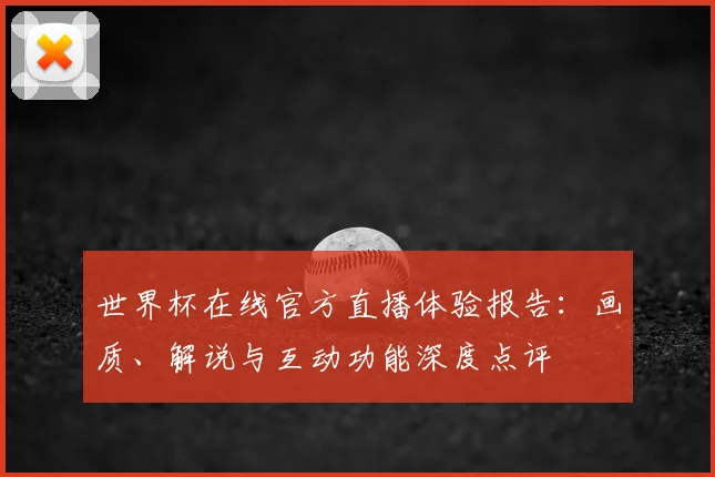 世界杯在线官方直播体验报告:画质、解说与互动功能深度点评