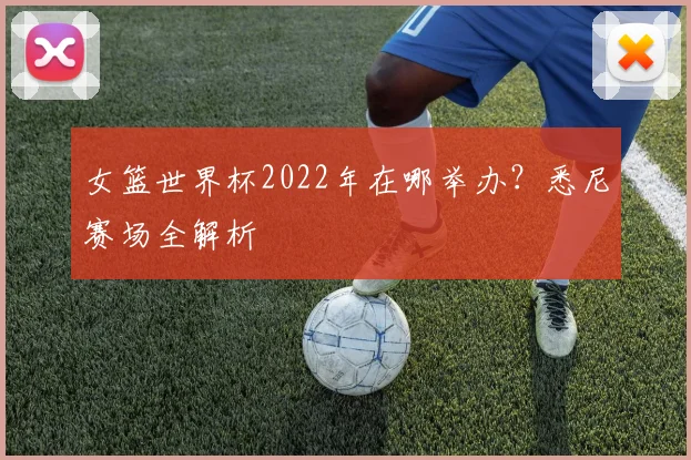 女篮世界杯2022年在哪举办？悉尼赛场全解析