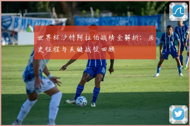 世界杯沙特阿拉伯战绩全解析：历史征程与关键战役回顾