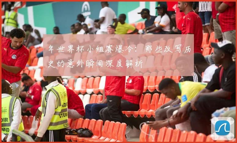 年世界杯小组赛爆冷：那些改写历史的意外瞬间深度解析