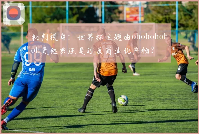 批判视角：世界杯主题曲ohohohohoh是经典还是过度商业化产物？