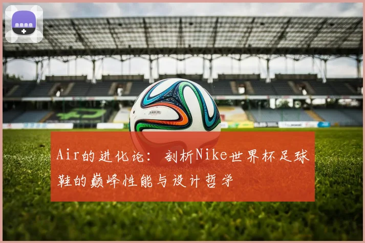 Air的进化论：剖析Nike世界杯足球鞋的巅峰性能与设计哲学