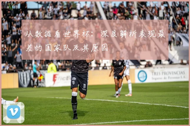 从数据看世界杯：深度解析表现最差的国家队及其原因