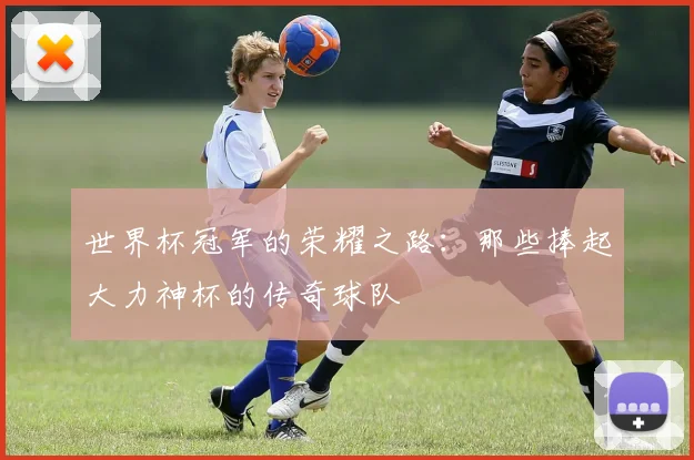 世界杯冠军的荣耀之路：那些捧起大力神杯的传奇球队