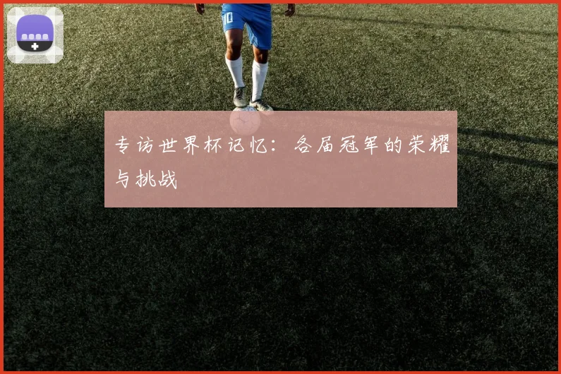 专访世界杯记忆：各届冠军的荣耀与挑战