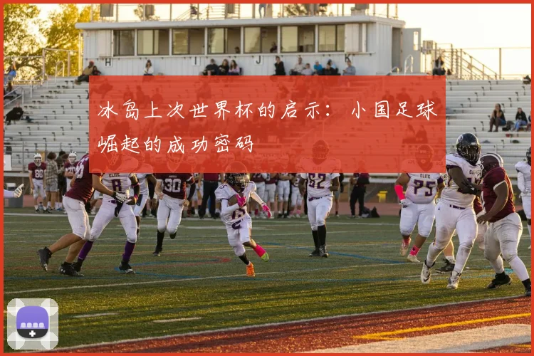 冰岛上次世界杯的启示：小国足球崛起的成功密码
