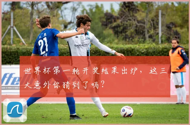 世界杯第一轮开奖结果出炉，这三大意外你猜到了吗？
