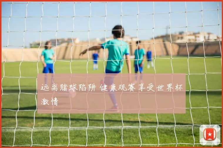 远离赌球陷阱 健康观赛享受世界杯激情